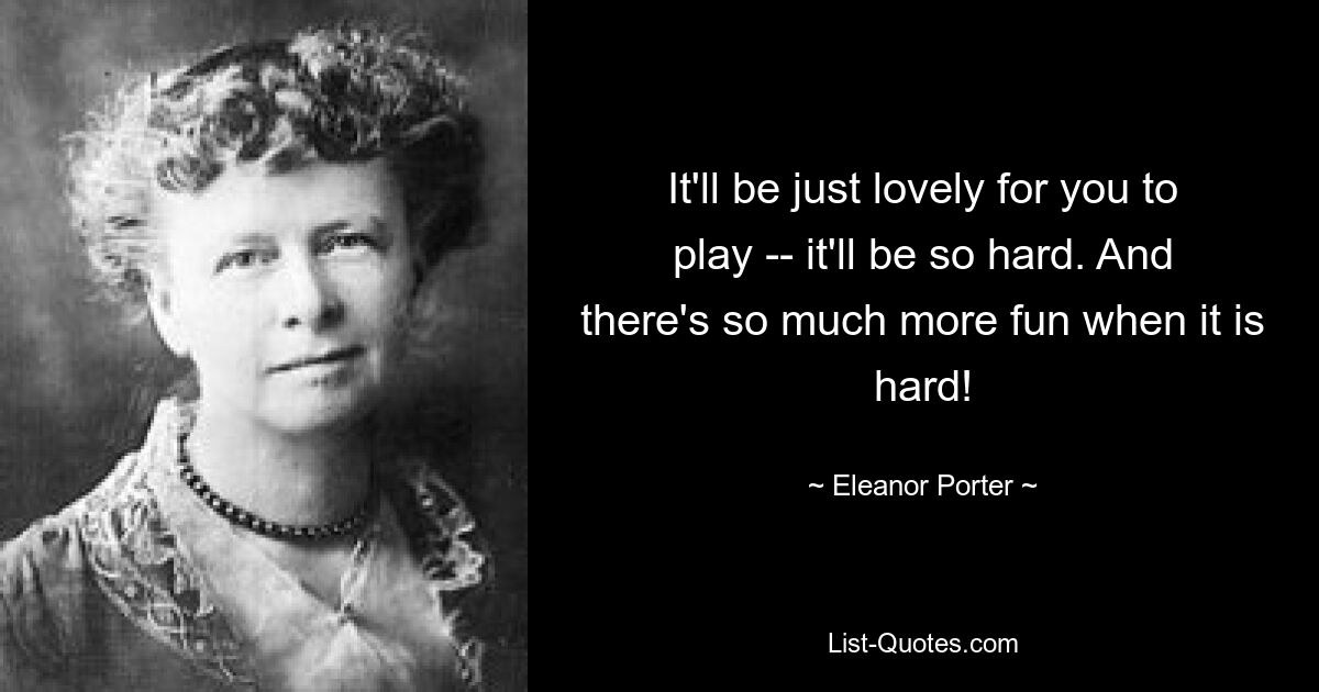 It'll be just lovely for you to play -- it'll be so hard. And there's so much more fun when it is hard! — © Eleanor Porter