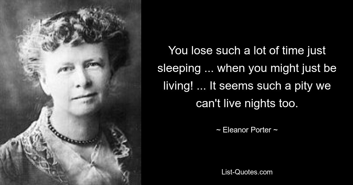 You lose such a lot of time just sleeping ... when you might just be living! ... It seems such a pity we can't live nights too. — © Eleanor Porter