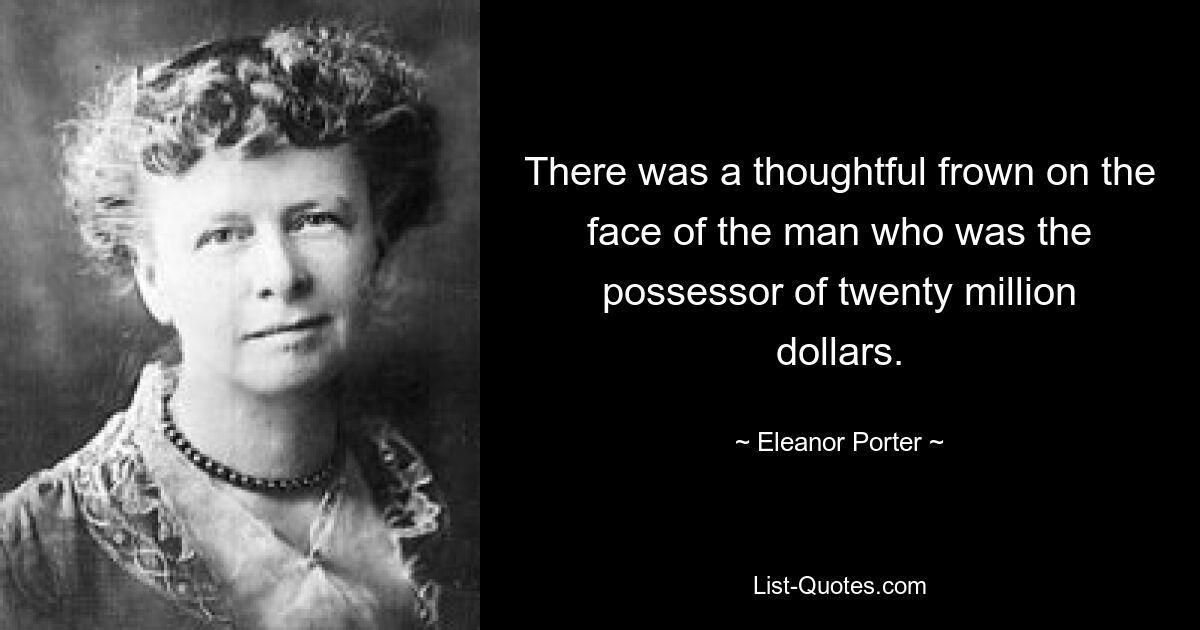 There was a thoughtful frown on the face of the man who was the possessor of twenty million dollars. — © Eleanor Porter