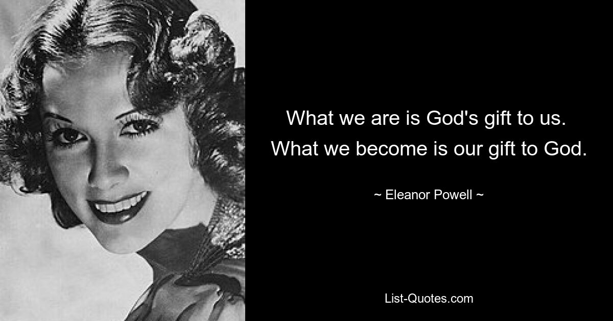 What we are is God's gift to us.  What we become is our gift to God. — © Eleanor Powell