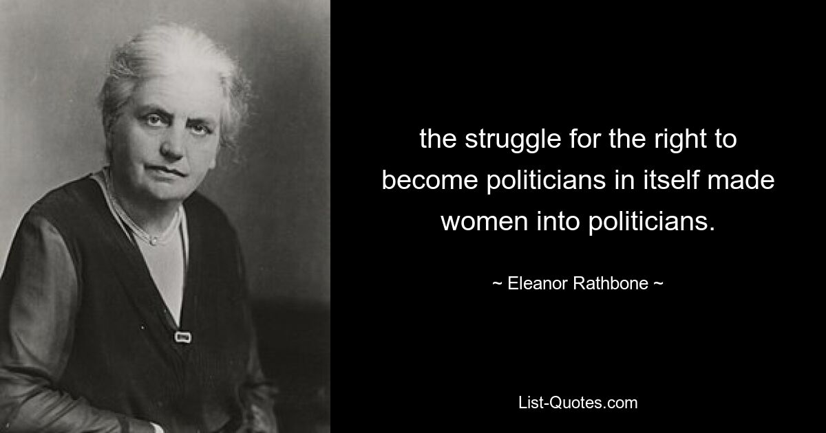 the struggle for the right to become politicians in itself made women into politicians. — © Eleanor Rathbone