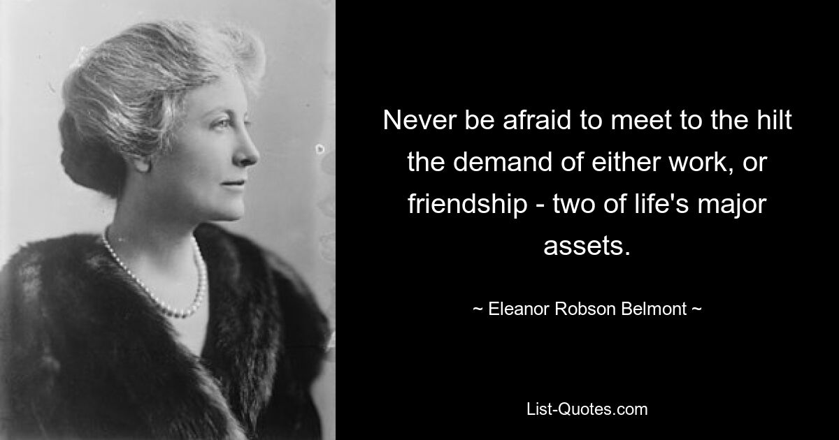 Never be afraid to meet to the hilt the demand of either work, or friendship - two of life's major assets. — © Eleanor Robson Belmont