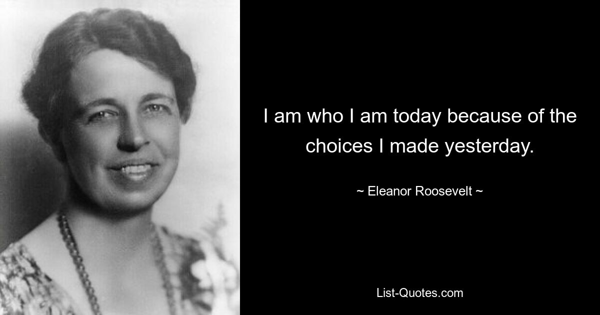 Ich bin der, der ich heute bin, aufgrund der Entscheidungen, die ich gestern getroffen habe. — © Eleanor Roosevelt