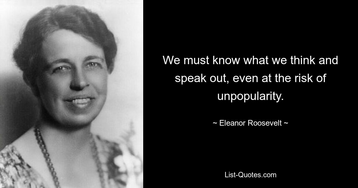 We must know what we think and speak out, even at the risk of unpopularity. — © Eleanor Roosevelt