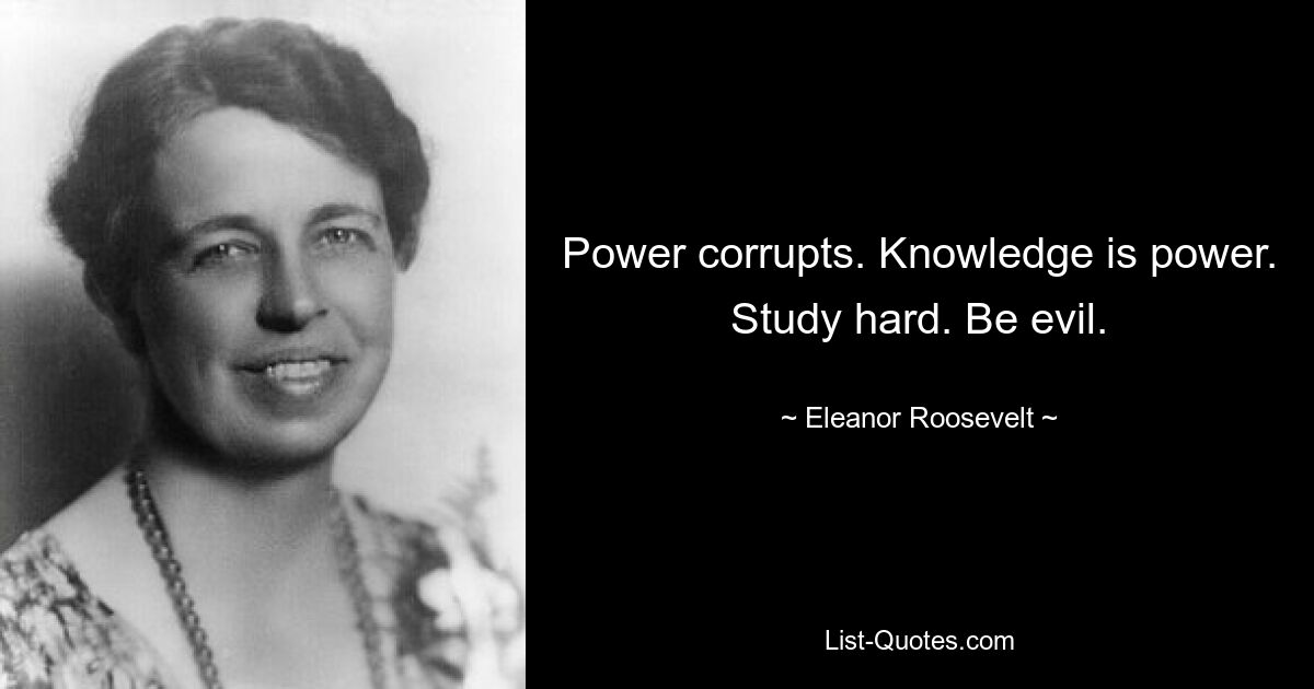 Power corrupts. Knowledge is power. Study hard. Be evil. — © Eleanor Roosevelt