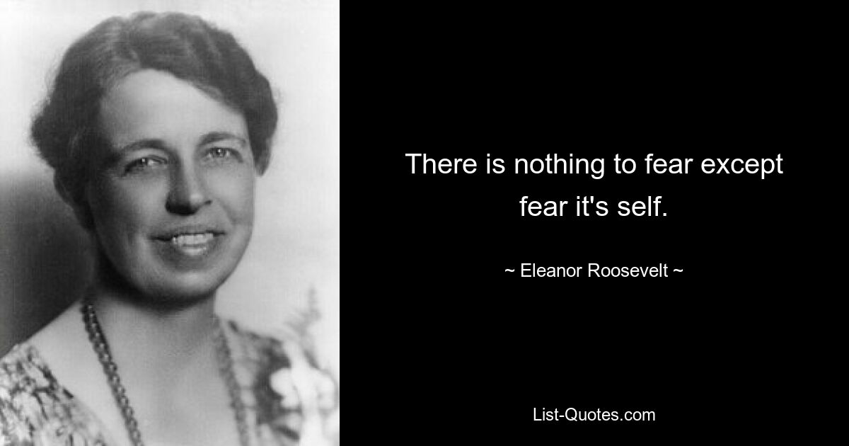 There is nothing to fear except fear it's self. — © Eleanor Roosevelt