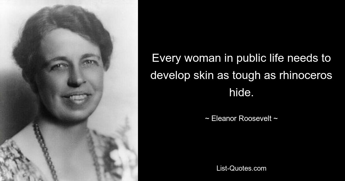 Every woman in public life needs to develop skin as tough as rhinoceros hide. — © Eleanor Roosevelt