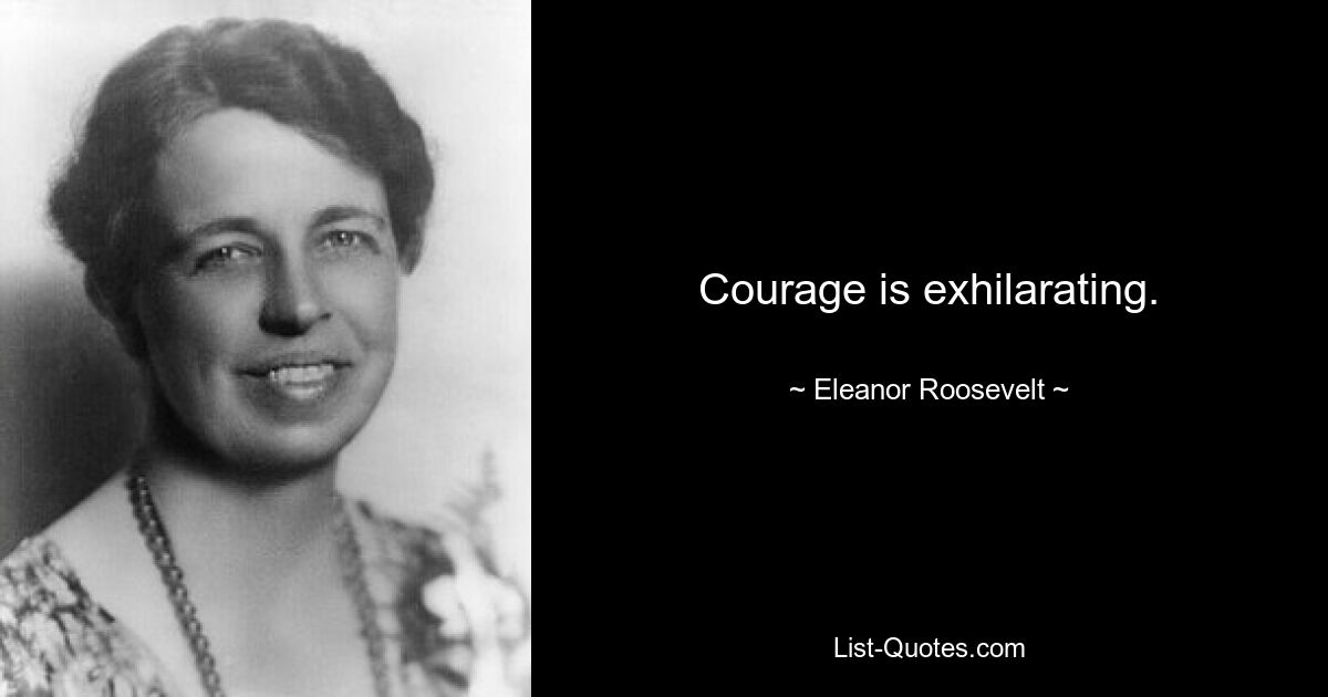 Courage is exhilarating. — © Eleanor Roosevelt