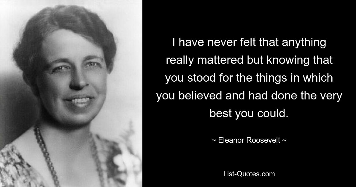 I have never felt that anything really mattered but knowing that you stood for the things in which you believed and had done the very best you could. — © Eleanor Roosevelt