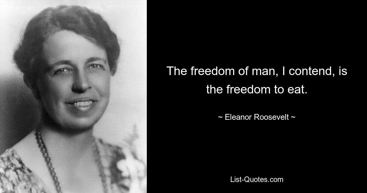 The freedom of man, I contend, is the freedom to eat. — © Eleanor Roosevelt