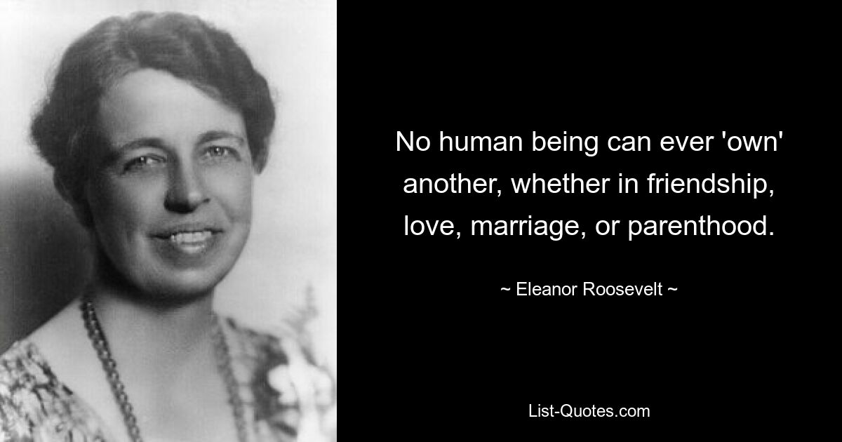 No human being can ever 'own' another, whether in friendship, love, marriage, or parenthood. — © Eleanor Roosevelt