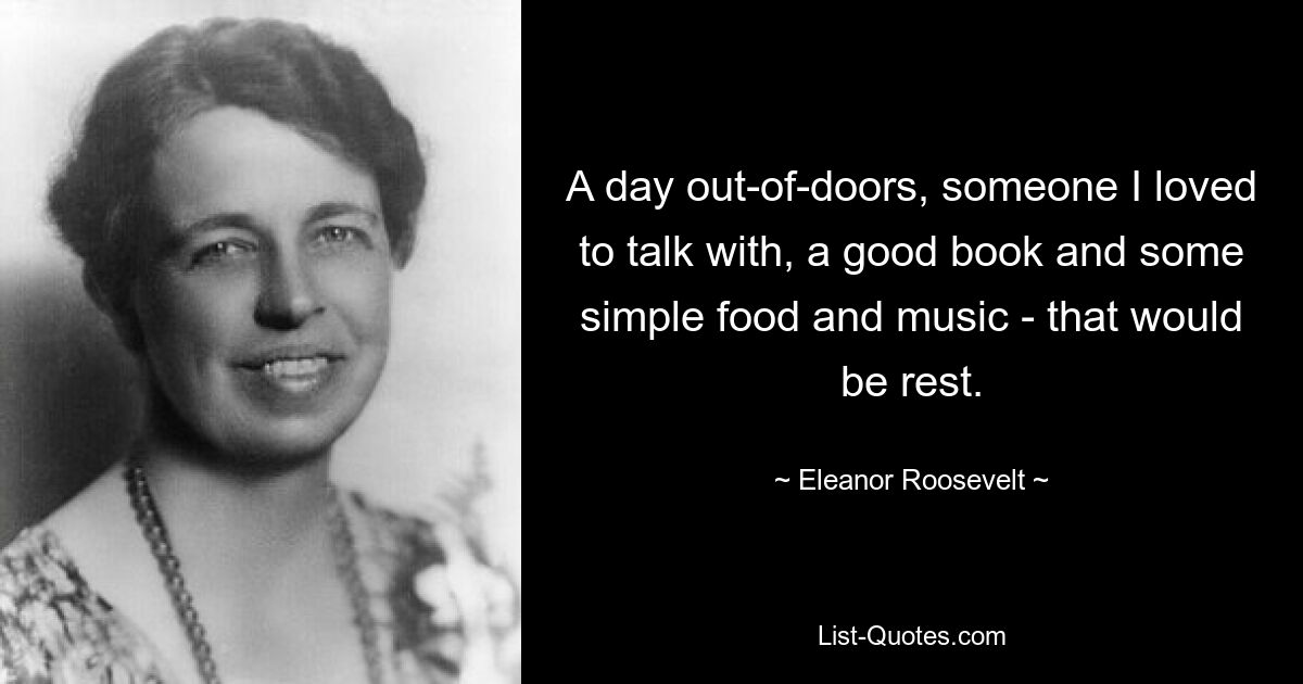 A day out-of-doors, someone I loved to talk with, a good book and some simple food and music - that would be rest. — © Eleanor Roosevelt