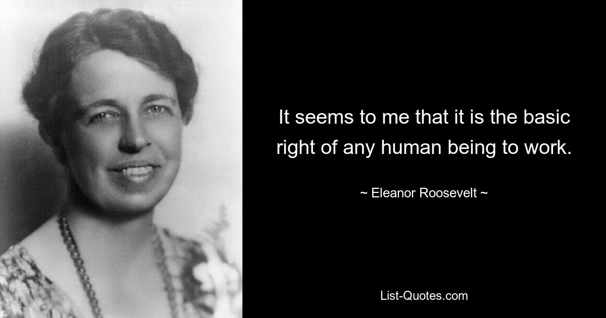 It seems to me that it is the basic right of any human being to work. — © Eleanor Roosevelt