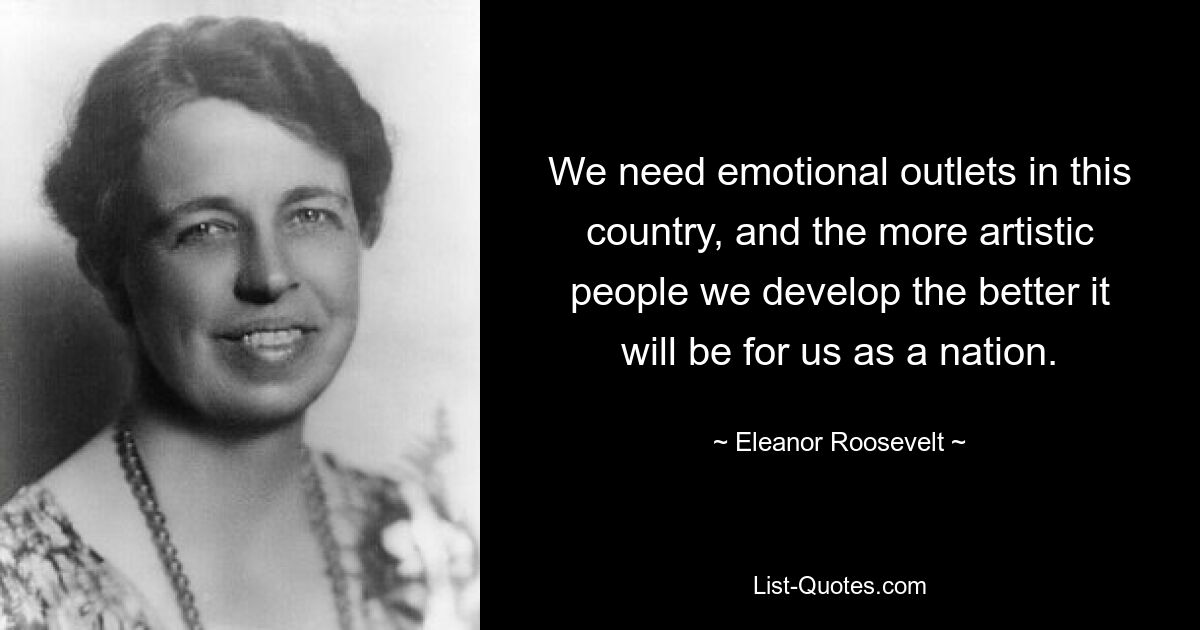 We need emotional outlets in this country, and the more artistic people we develop the better it will be for us as a nation. — © Eleanor Roosevelt