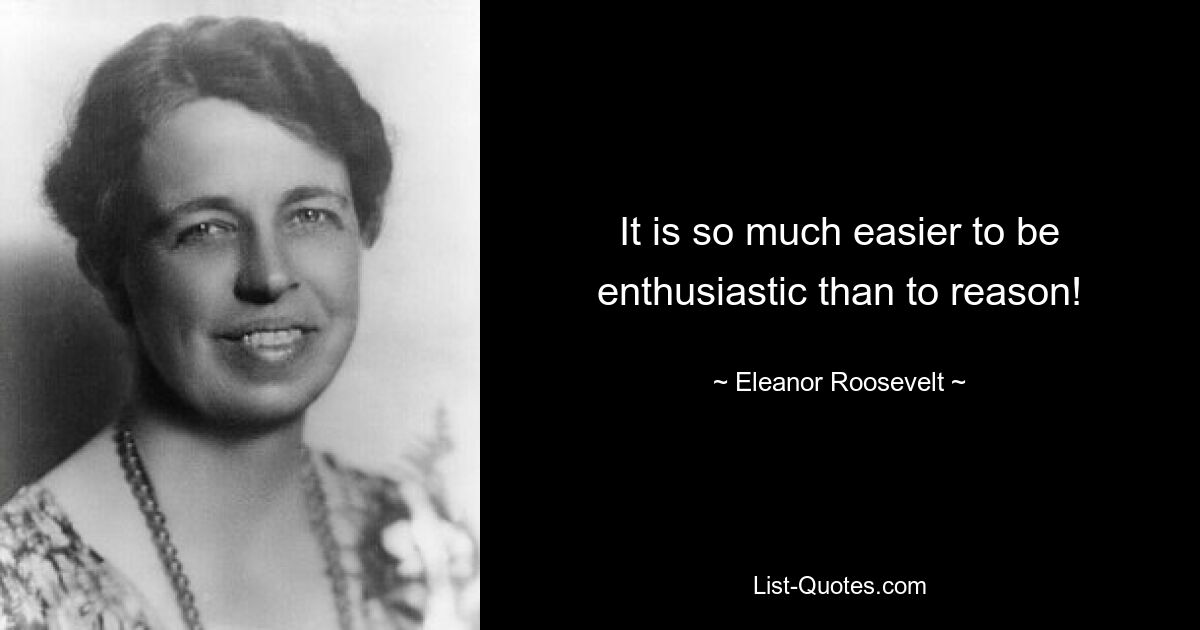 It is so much easier to be enthusiastic than to reason! — © Eleanor Roosevelt