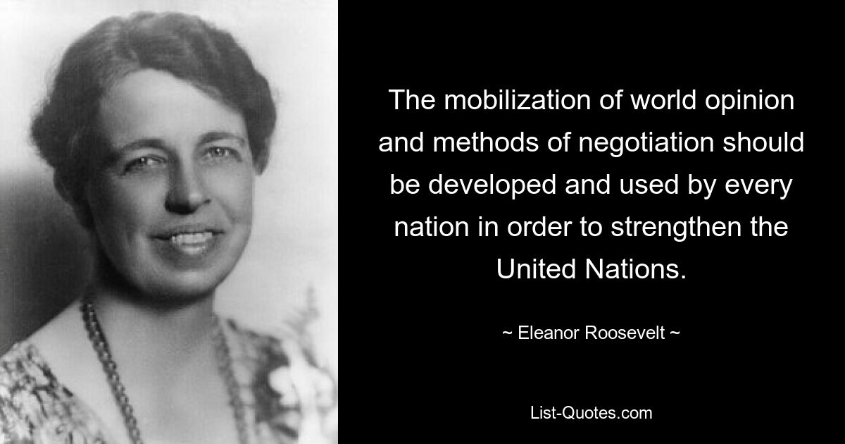 The mobilization of world opinion and methods of negotiation should be developed and used by every nation in order to strengthen the United Nations. — © Eleanor Roosevelt