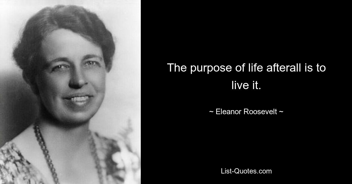 The purpose of life afterall is to live it. — © Eleanor Roosevelt