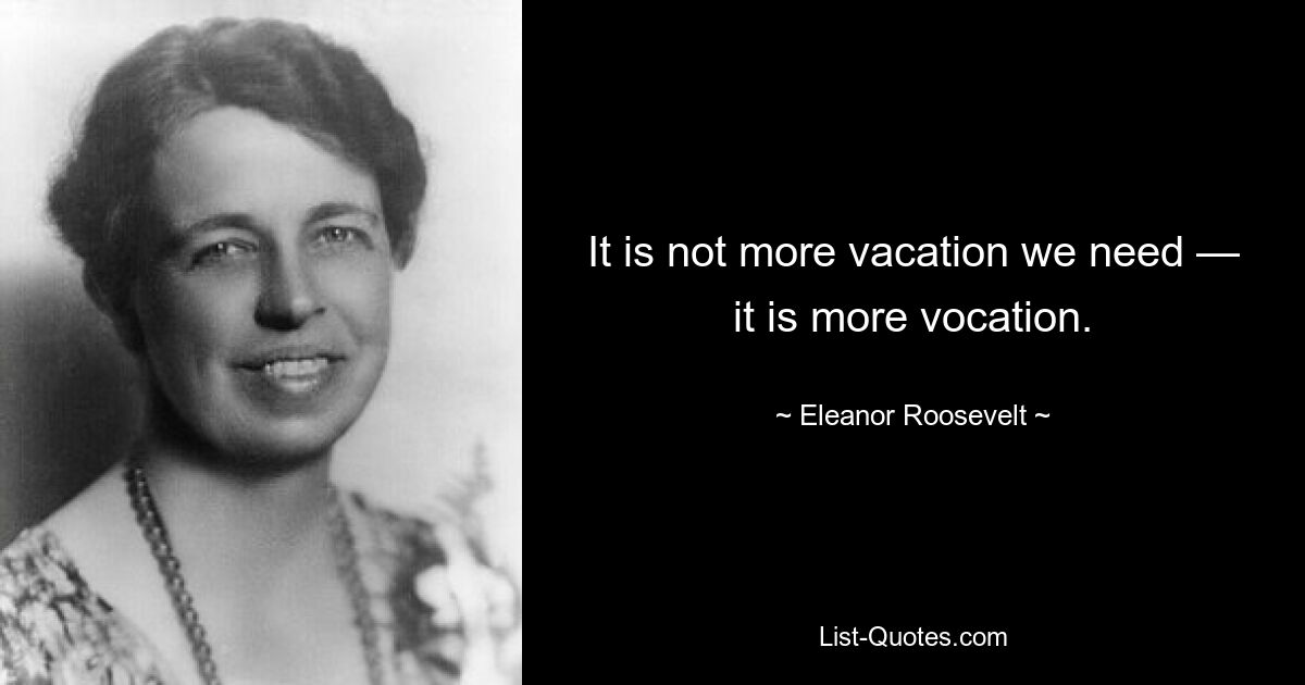 It is not more vacation we need — it is more vocation. — © Eleanor Roosevelt