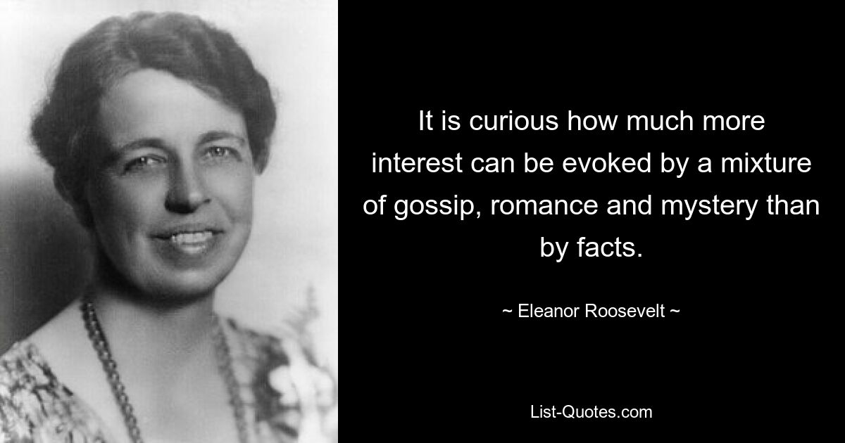 It is curious how much more interest can be evoked by a mixture of gossip, romance and mystery than by facts. — © Eleanor Roosevelt