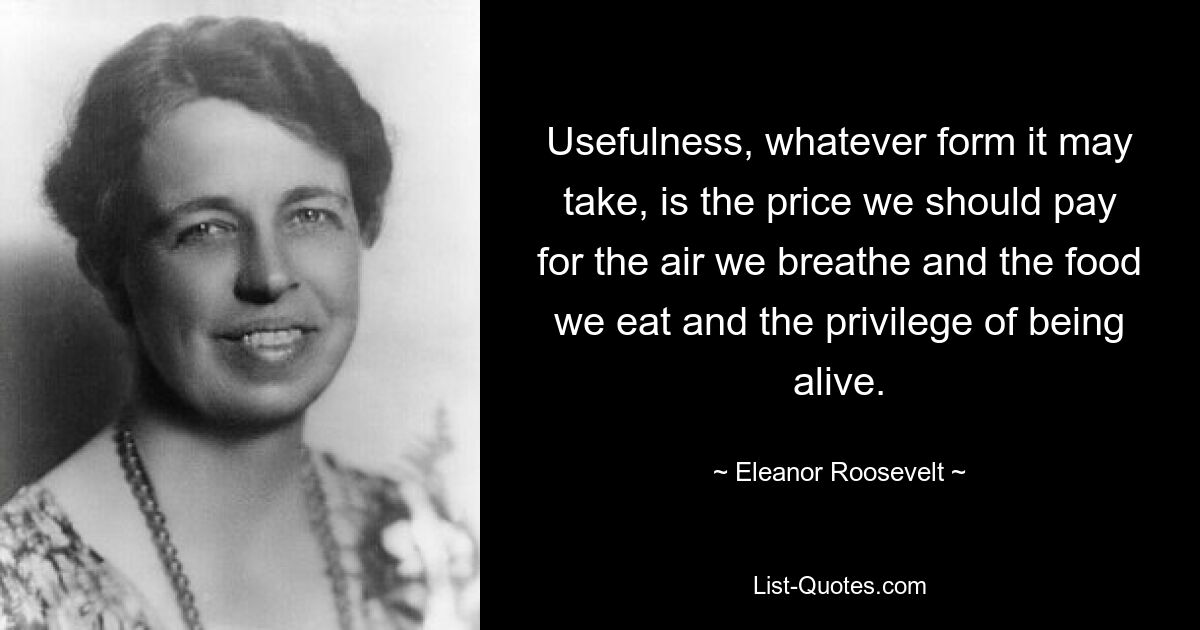 Usefulness, whatever form it may take, is the price we should pay for the air we breathe and the food we eat and the privilege of being alive. — © Eleanor Roosevelt