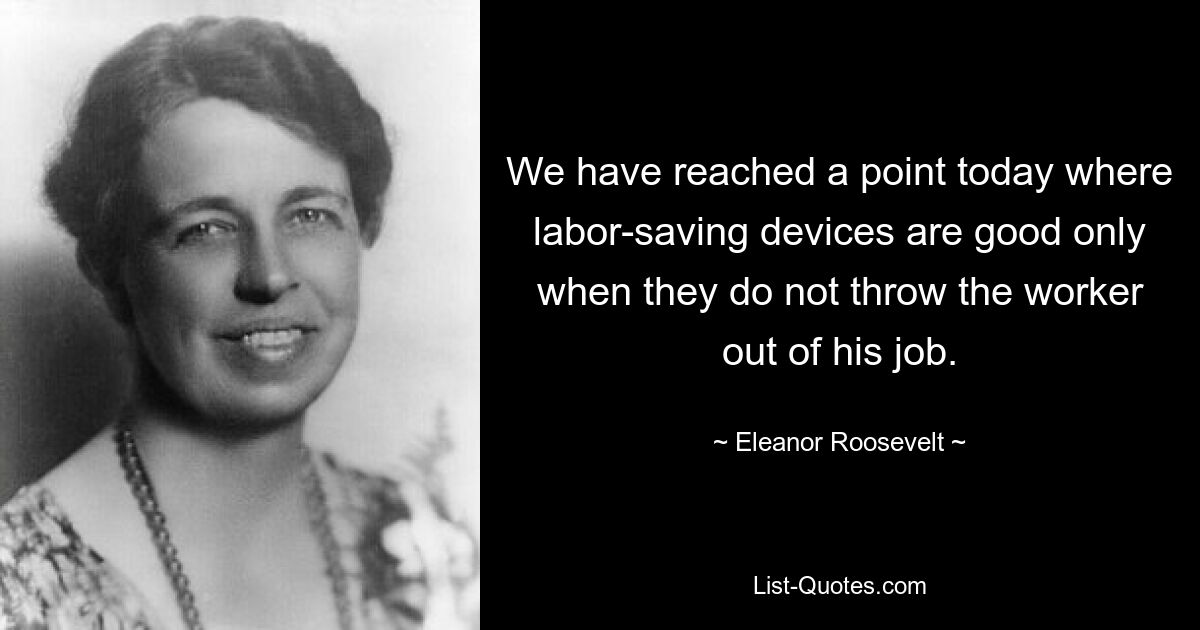 We have reached a point today where labor-saving devices are good only when they do not throw the worker out of his job. — © Eleanor Roosevelt