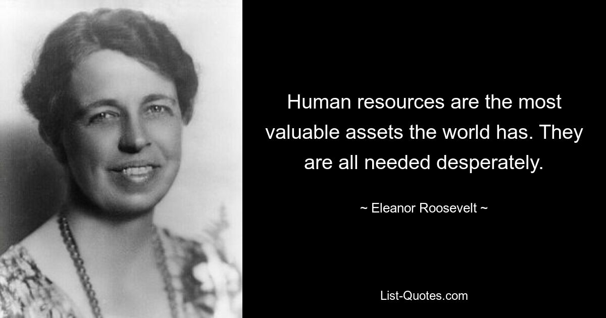 Human resources are the most valuable assets the world has. They are all needed desperately. — © Eleanor Roosevelt