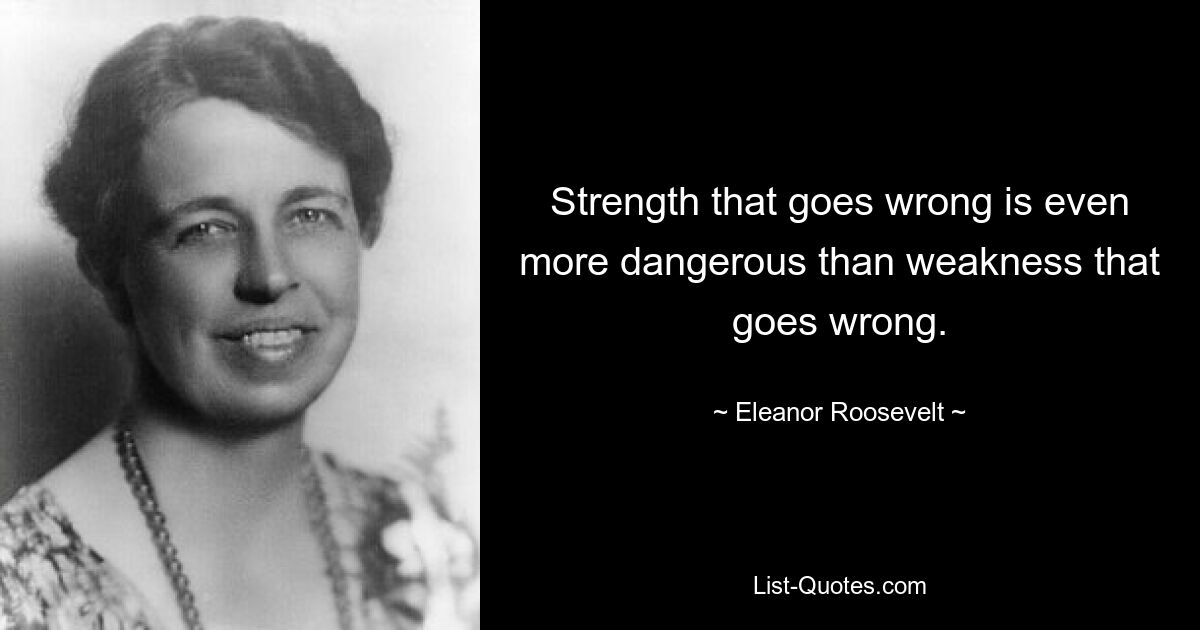 Strength that goes wrong is even more dangerous than weakness that goes wrong. — © Eleanor Roosevelt