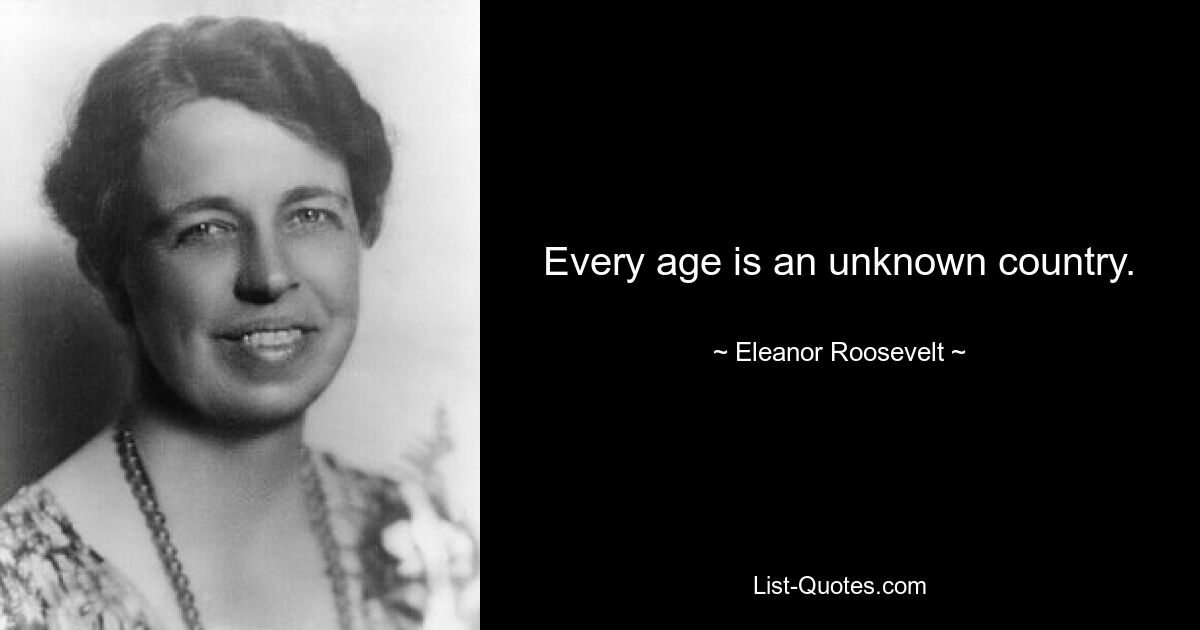 Every age is an unknown country. — © Eleanor Roosevelt