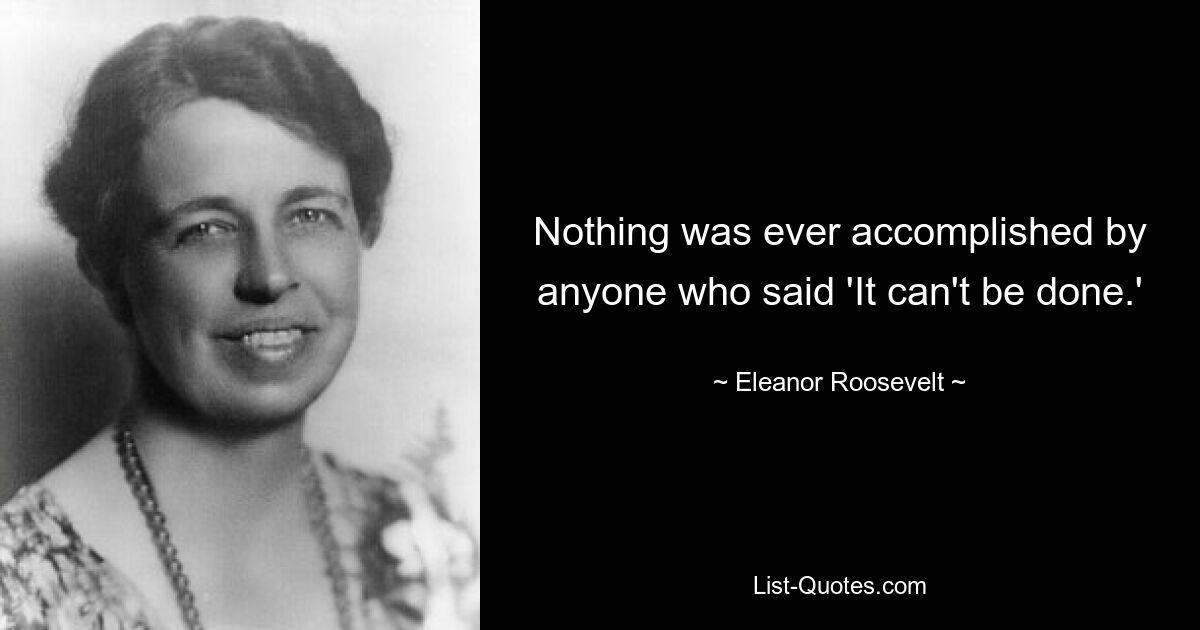 Nothing was ever accomplished by anyone who said 'It can't be done.' — © Eleanor Roosevelt