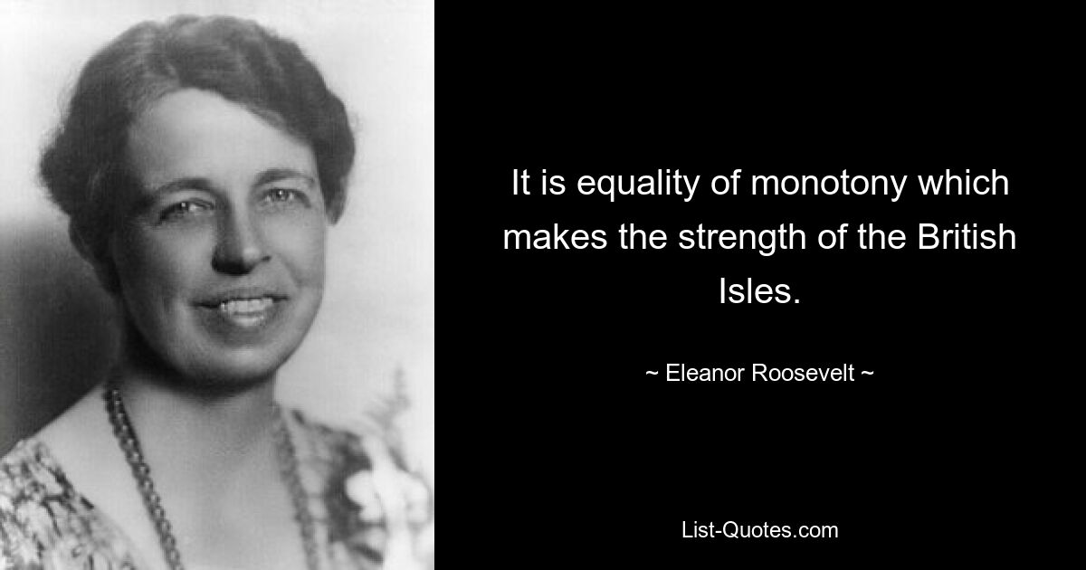 It is equality of monotony which makes the strength of the British Isles. — © Eleanor Roosevelt