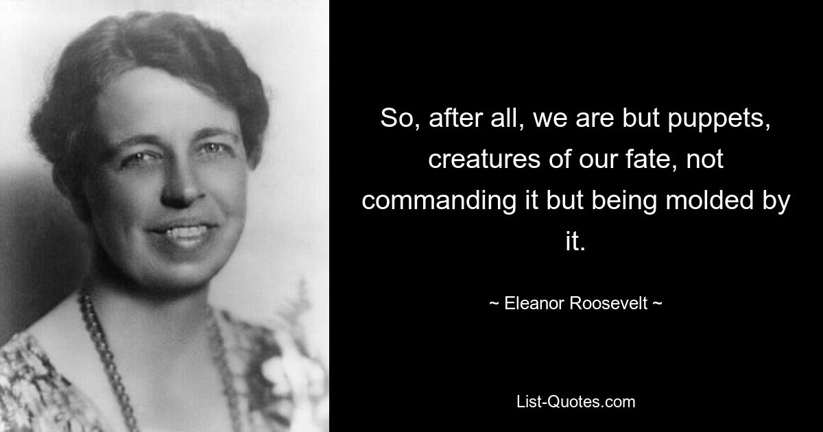 So, after all, we are but puppets, creatures of our fate, not commanding it but being molded by it. — © Eleanor Roosevelt