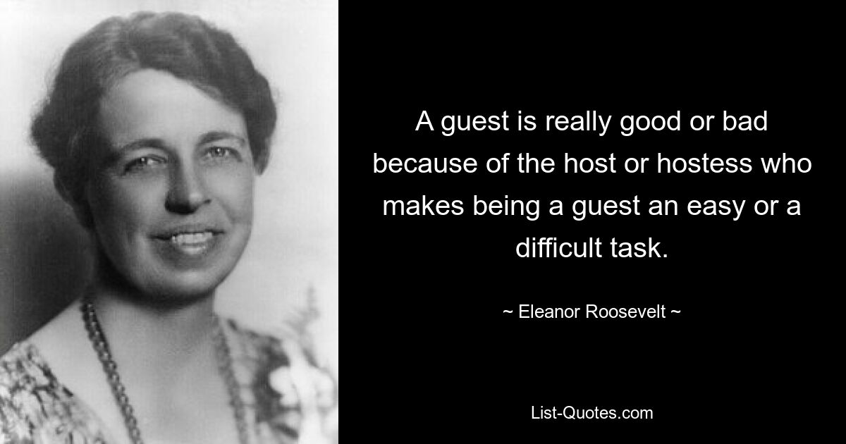 A guest is really good or bad because of the host or hostess who makes being a guest an easy or a difficult task. — © Eleanor Roosevelt