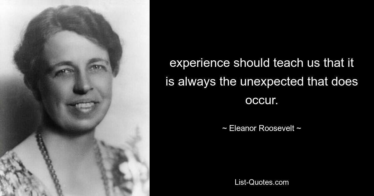 experience should teach us that it is always the unexpected that does occur. — © Eleanor Roosevelt