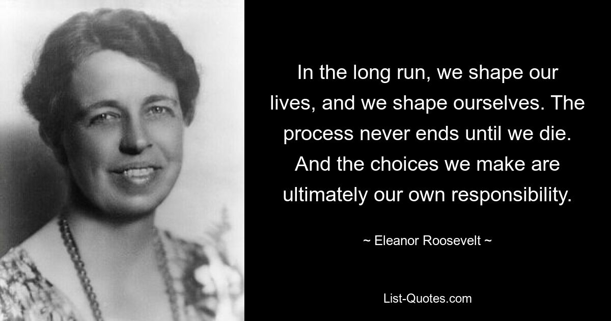 Auf lange Sicht gestalten wir unser Leben und wir gestalten uns selbst. Der Prozess endet nie, bis wir sterben. Und die Entscheidungen, die wir treffen, liegen letztendlich in unserer eigenen Verantwortung. — © Eleanor Roosevelt 