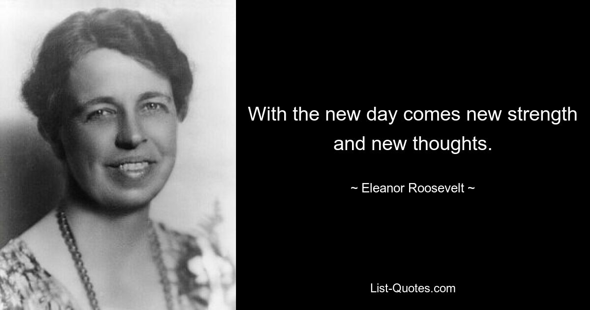 With the new day comes new strength and new thoughts. — © Eleanor Roosevelt