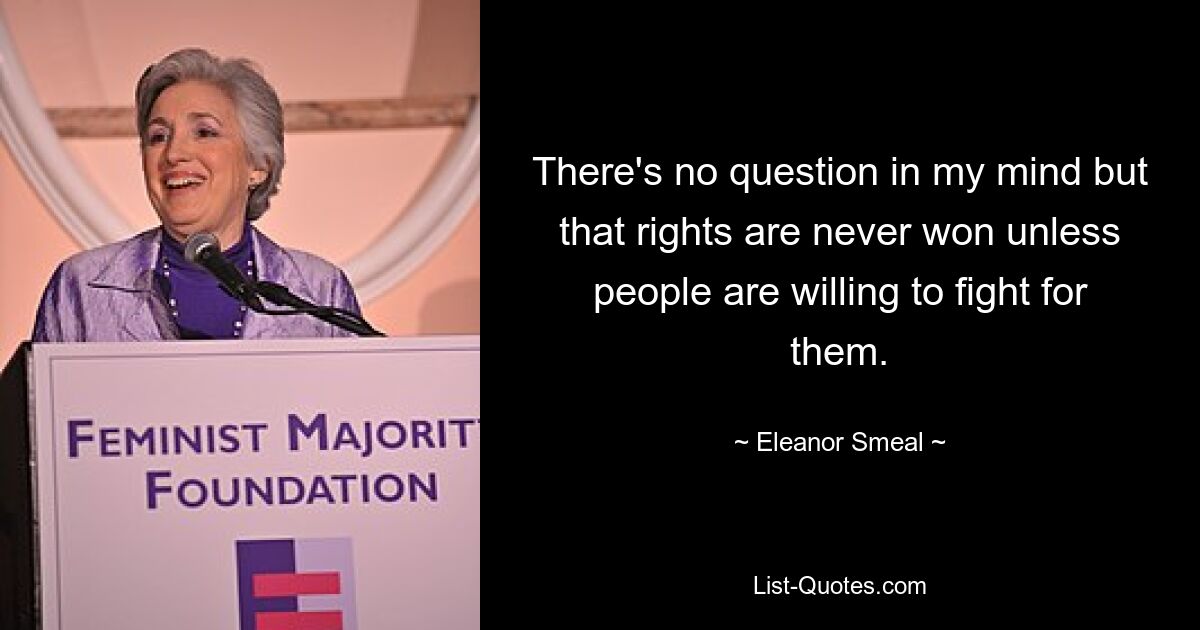 There's no question in my mind but that rights are never won unless people are willing to fight for them. — © Eleanor Smeal