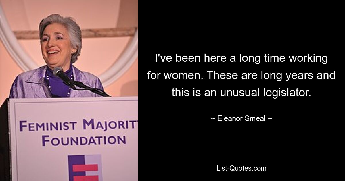 I've been here a long time working for women. These are long years and this is an unusual legislator. — © Eleanor Smeal