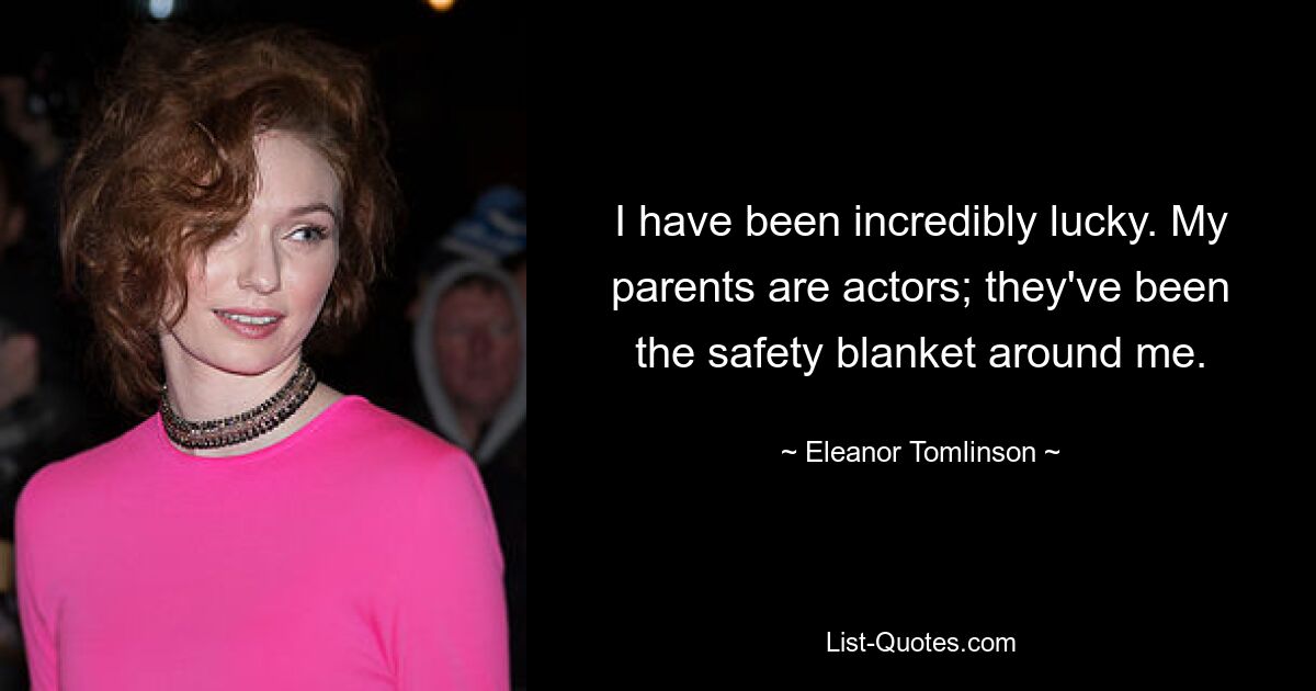 I have been incredibly lucky. My parents are actors; they've been the safety blanket around me. — © Eleanor Tomlinson