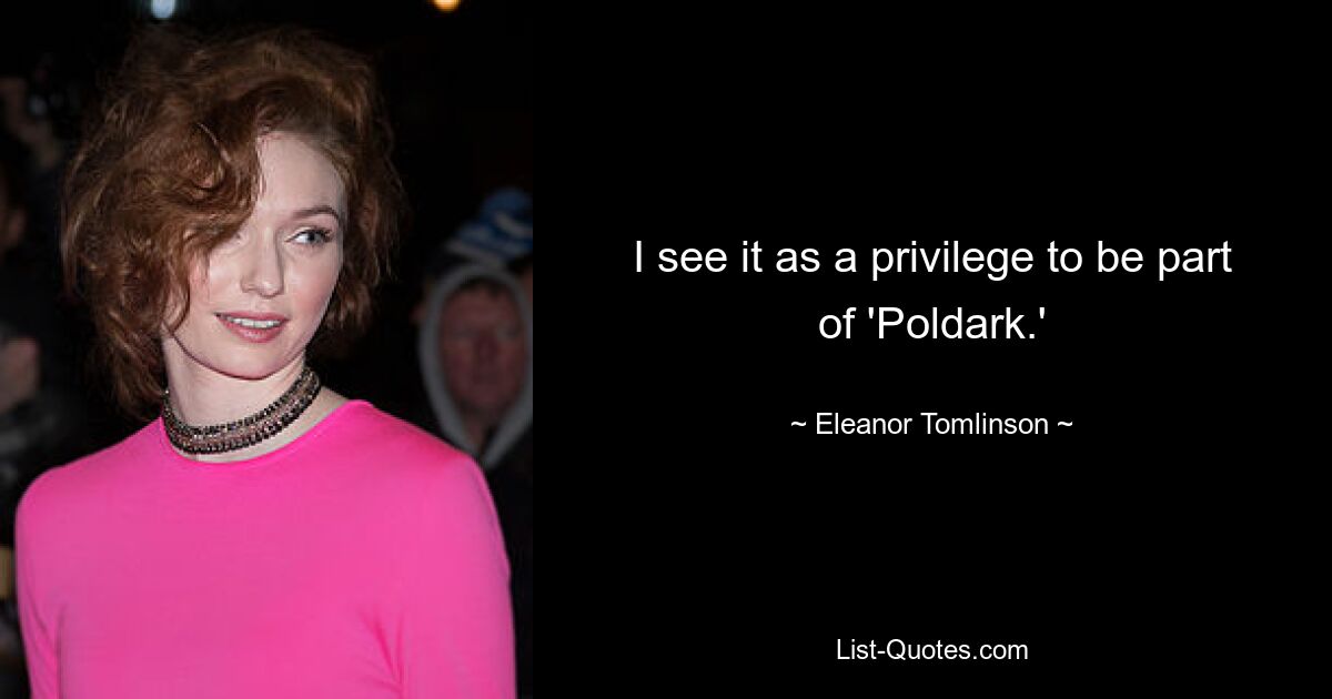 I see it as a privilege to be part of 'Poldark.' — © Eleanor Tomlinson