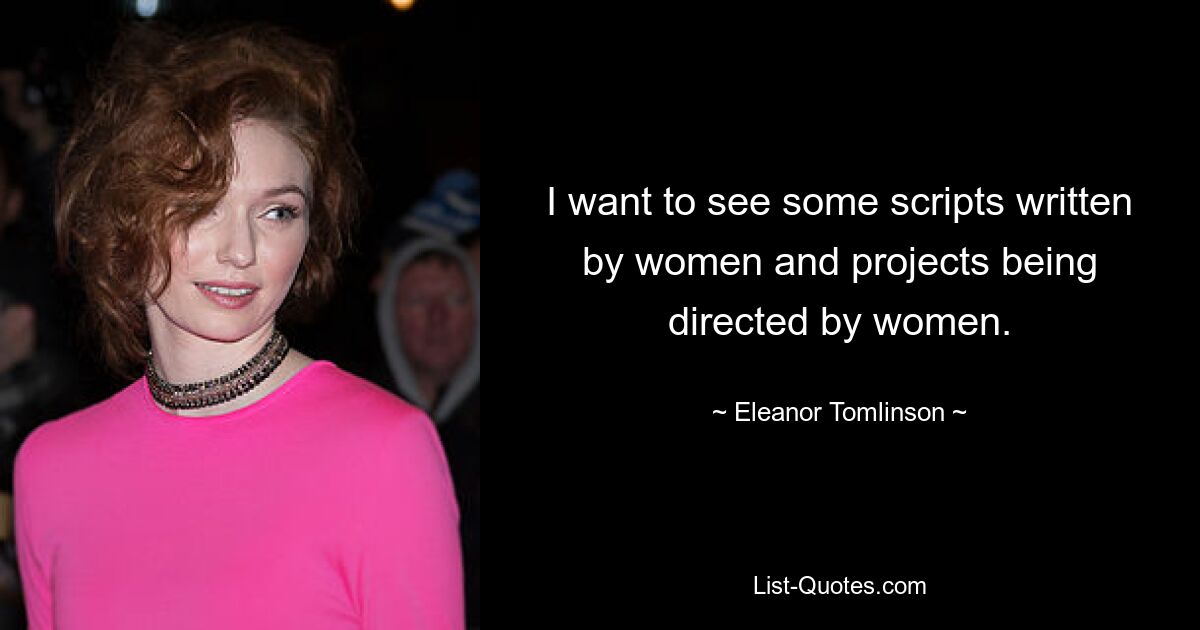 I want to see some scripts written by women and projects being directed by women. — © Eleanor Tomlinson