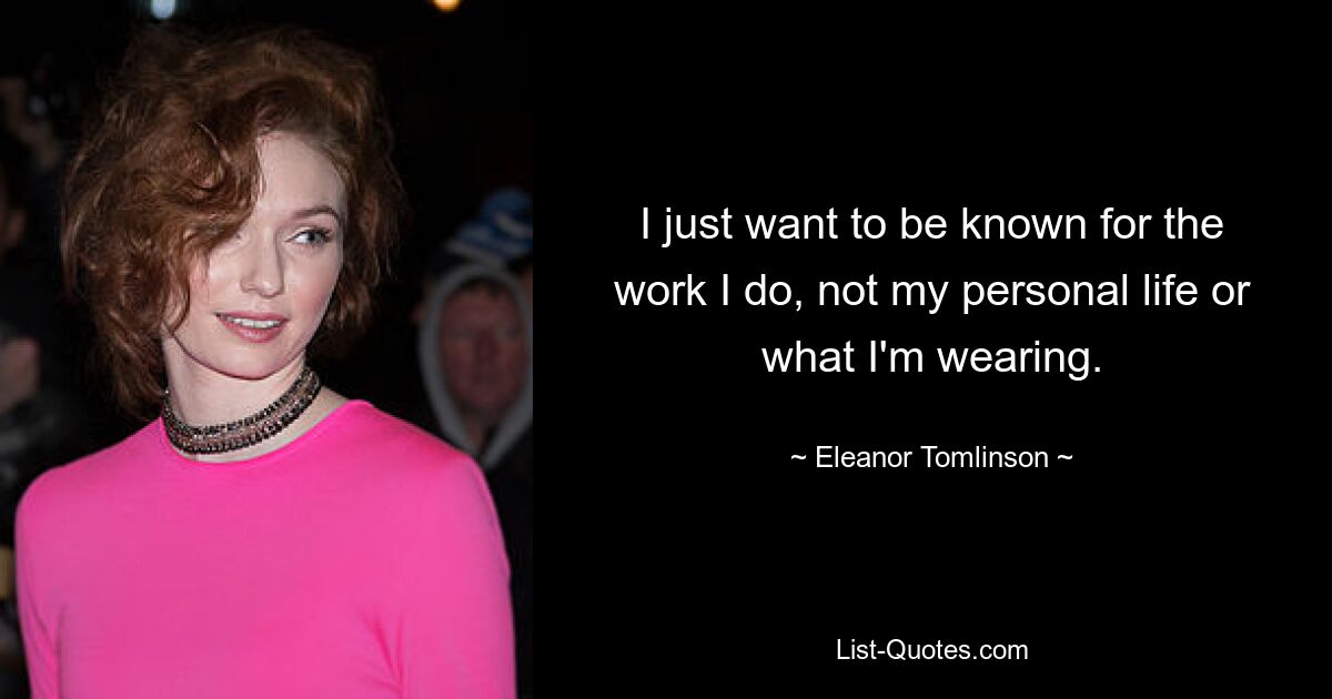 I just want to be known for the work I do, not my personal life or what I'm wearing. — © Eleanor Tomlinson