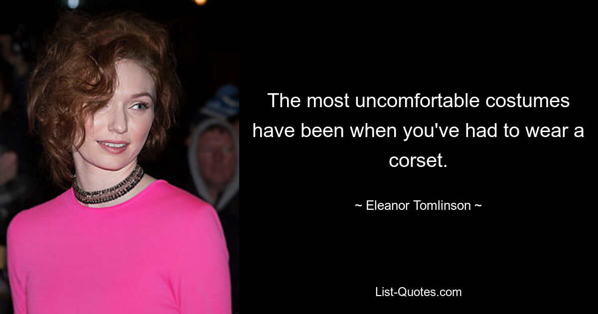 The most uncomfortable costumes have been when you've had to wear a corset. — © Eleanor Tomlinson