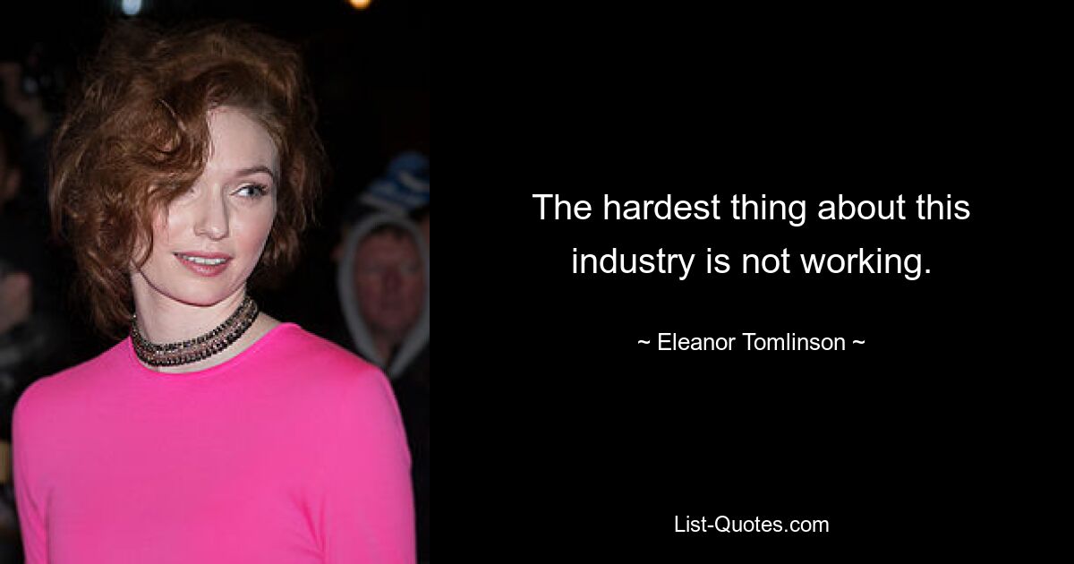 The hardest thing about this industry is not working. — © Eleanor Tomlinson