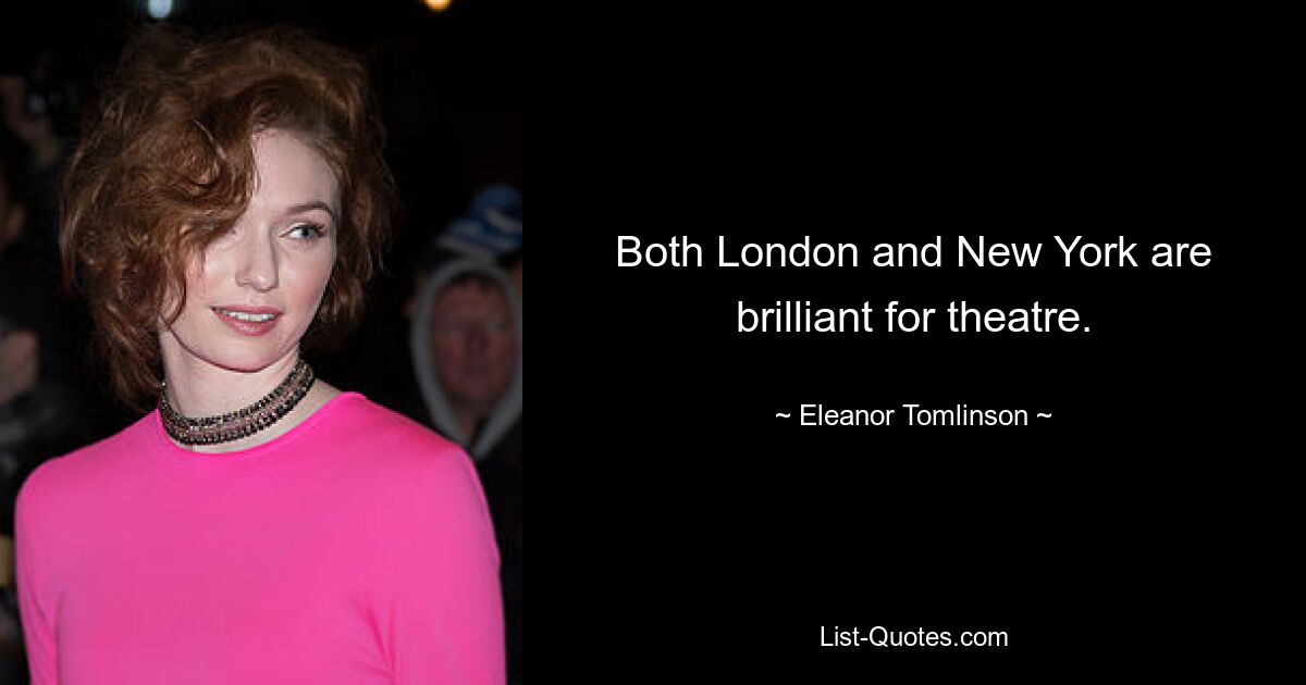 Both London and New York are brilliant for theatre. — © Eleanor Tomlinson