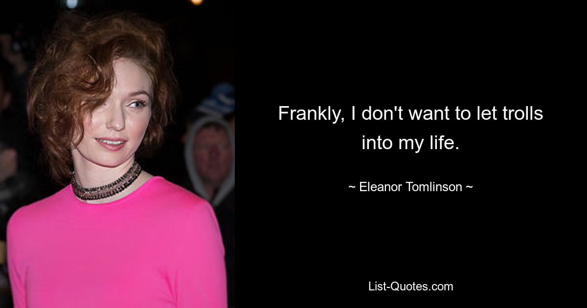 Frankly, I don't want to let trolls into my life. — © Eleanor Tomlinson