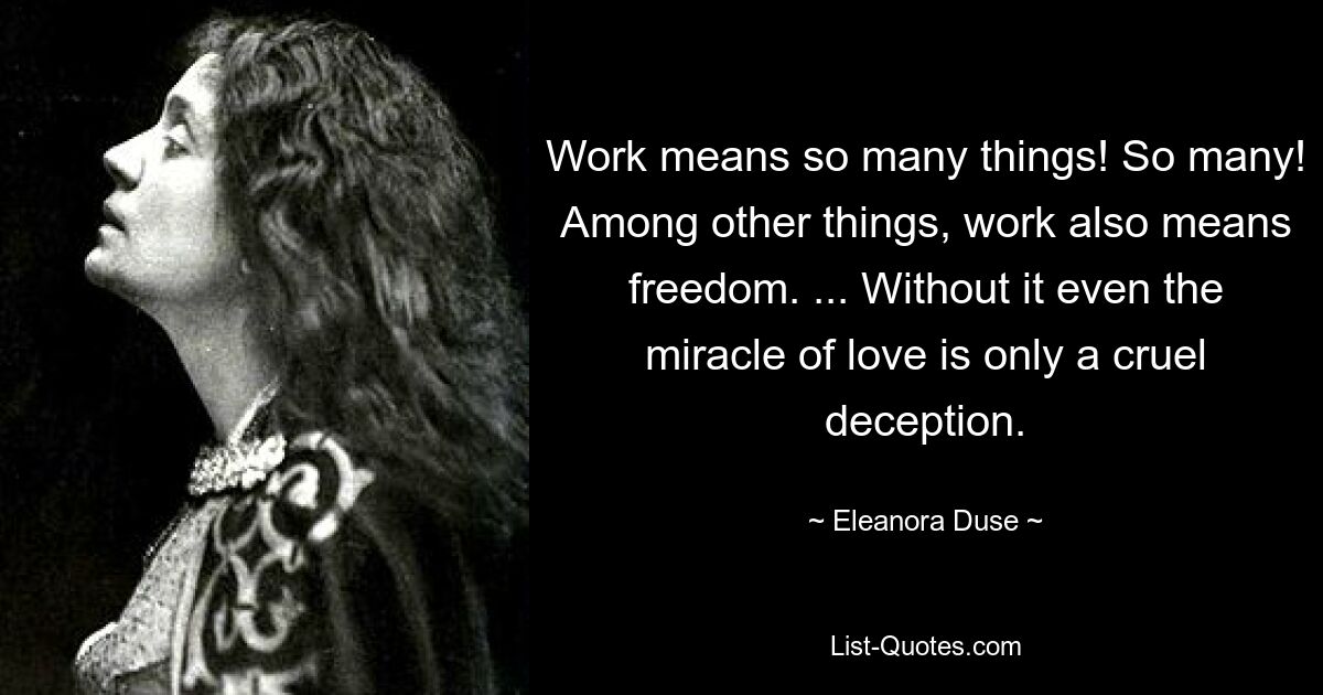 Work means so many things! So many! Among other things, work also means freedom. ... Without it even the miracle of love is only a cruel deception. — © Eleanora Duse