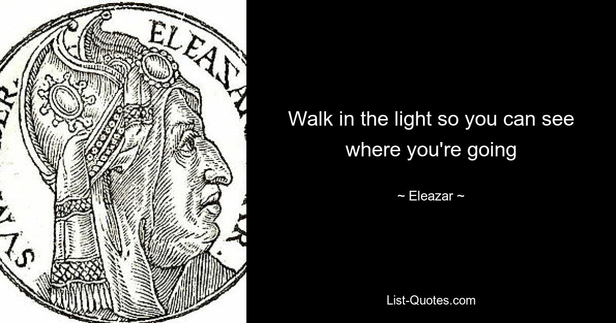 Walk in the light so you can see where you're going — © Eleazar