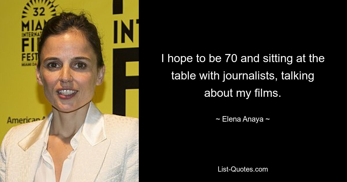 I hope to be 70 and sitting at the table with journalists, talking about my films. — © Elena Anaya