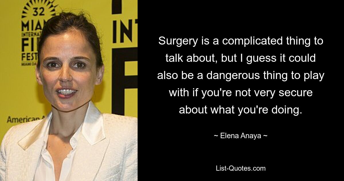 Surgery is a complicated thing to talk about, but I guess it could also be a dangerous thing to play with if you're not very secure about what you're doing. — © Elena Anaya