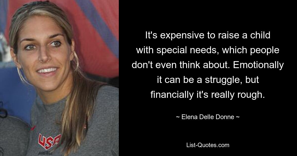 It's expensive to raise a child with special needs, which people don't even think about. Emotionally it can be a struggle, but financially it's really rough. — © Elena Delle Donne